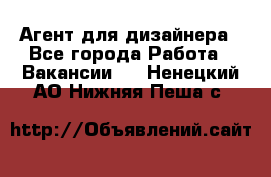 Агент для дизайнера - Все города Работа » Вакансии   . Ненецкий АО,Нижняя Пеша с.